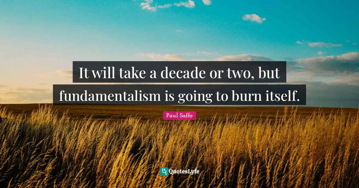 It will take a decade or two, but fundamentalism is going to burn itself.