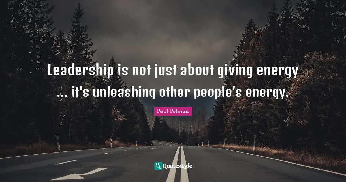 Leadership is not just about giving energy ... it's unleashing other people's energy.