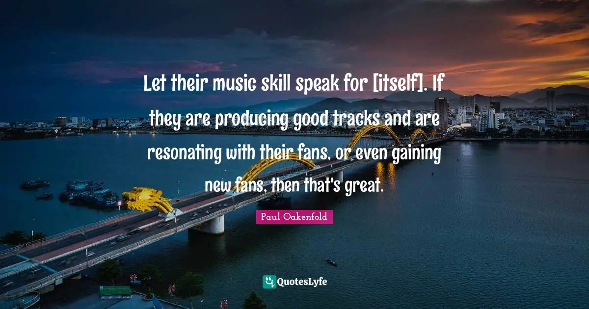 Let their music skill speak for [itself]. If they are producing good tracks and are resonating with their fans, or even gaining new fans, then that's great.