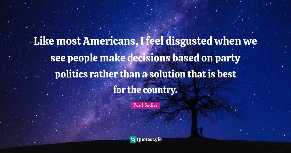 Like most Americans, I feel disgusted when we see people make decisions based on party politics rather than a solution that is best for the country.