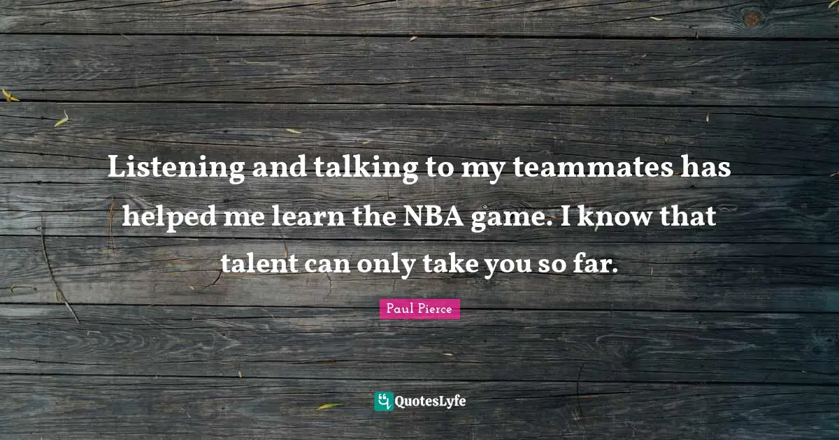 Listening and talking to my teammates has helped me learn the NBA game. I know that talent can only take you so far.