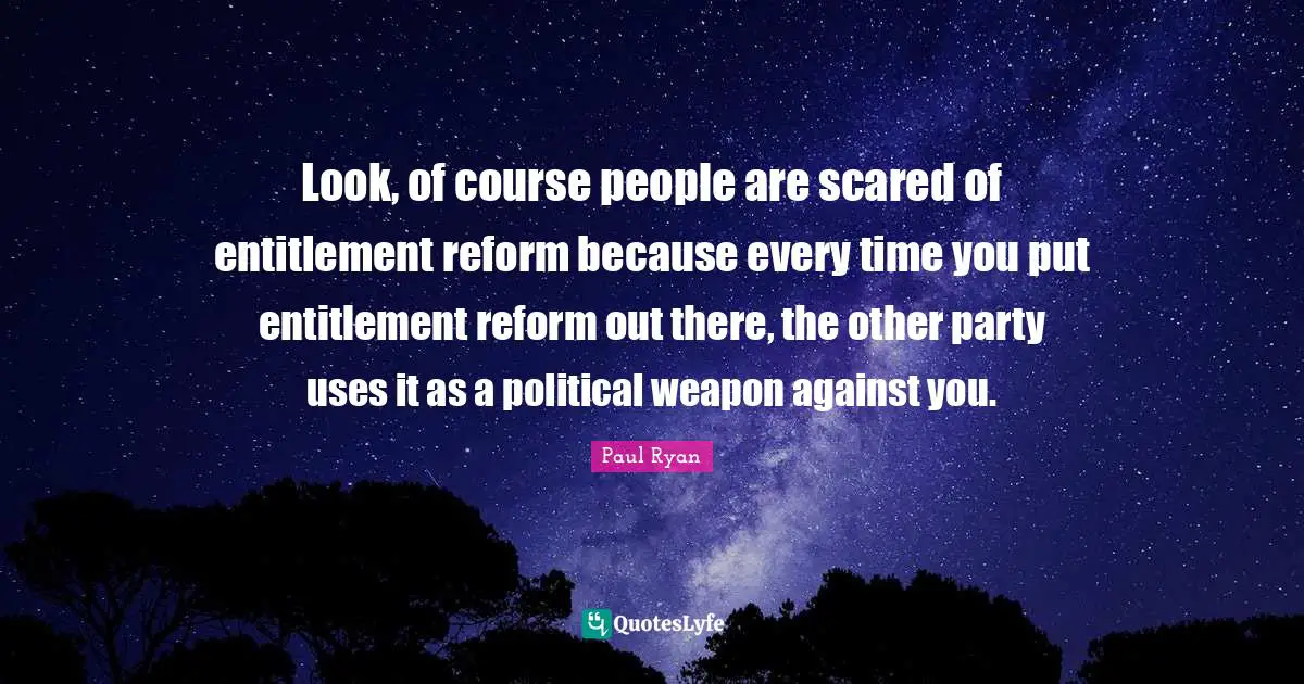 Look, of course people are scared of entitlement reform because every time you put entitlement reform out there, the other party uses it as a political weapon against you.