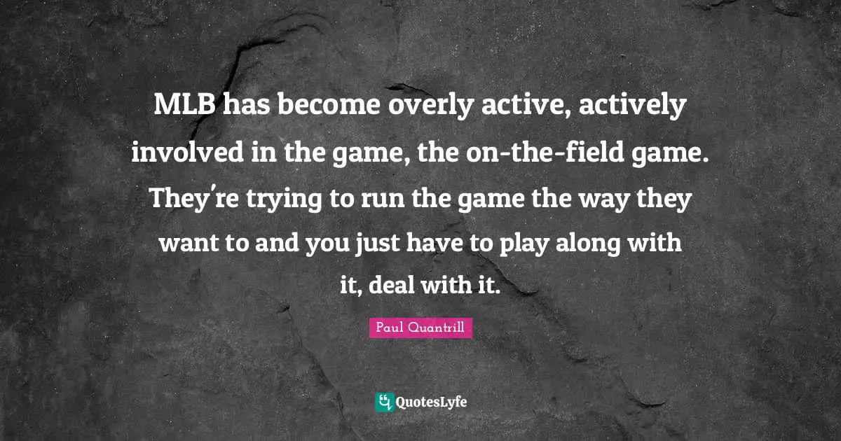 MLB has become overly active, actively involved in the game, the on-the-field game. They're trying to run the game the way they want to and you just have to play along with it, deal with it.