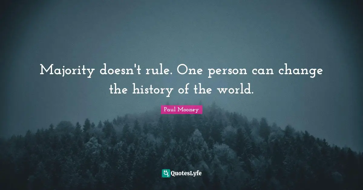Majority doesn't rule. One person can change the history of the world.