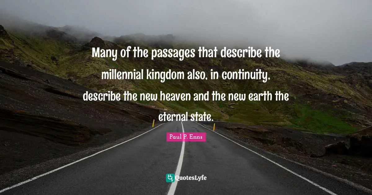 Many of the passages that describe the millennial kingdom also, in continuity, describe the new heaven and the new earth the eternal state.