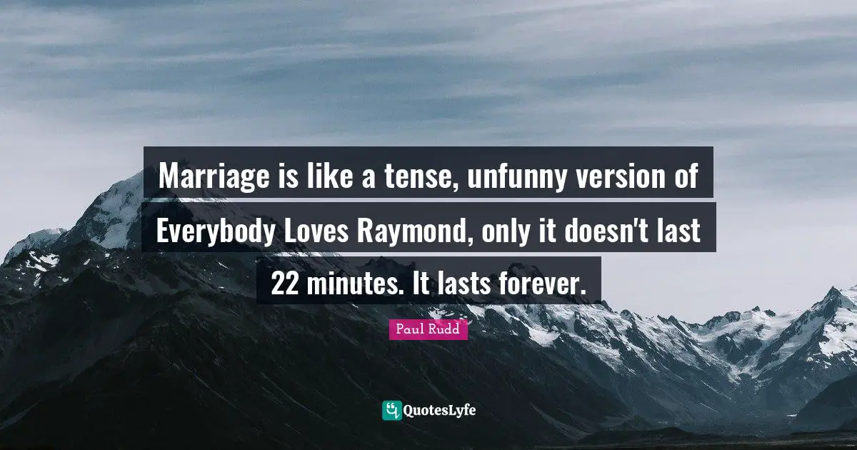 Marriage is like a tense, unfunny version of Everybody Loves Raymond, only it doesn't last 22 minutes. It lasts forever.