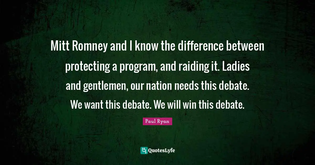 Mitt Romney and I know the difference between protecting a program, and raiding it. Ladies and gentlemen, our nation needs this debate. We want this debate. We will win this debate.