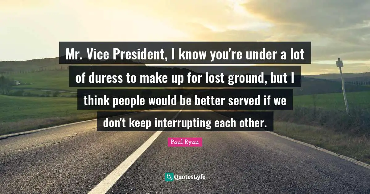 Paul Ryan Quotes: "Mr. Vice President, I know you're under a lot of duress to make up for lost ground, but I think people would be better served if we don't keep interrupting each other."