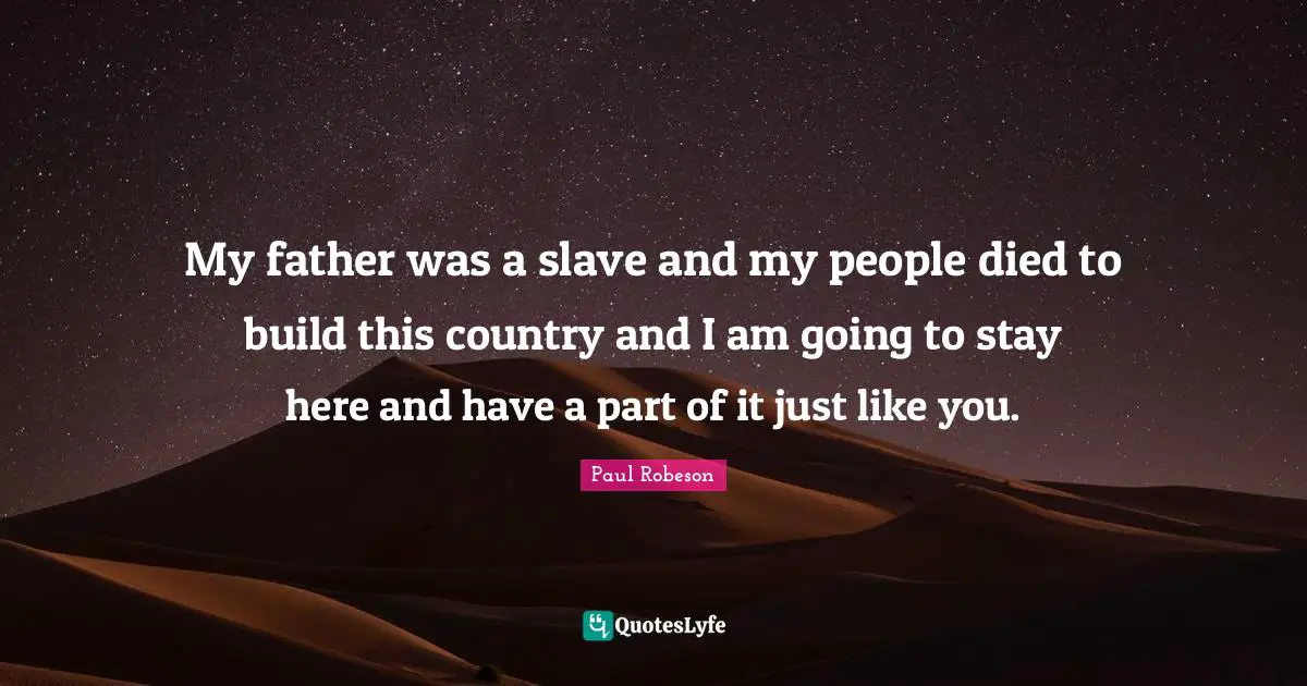 Father Quotes: "My father was a slave and my people died to build this country and I am going to stay here and have a part of it just like you."