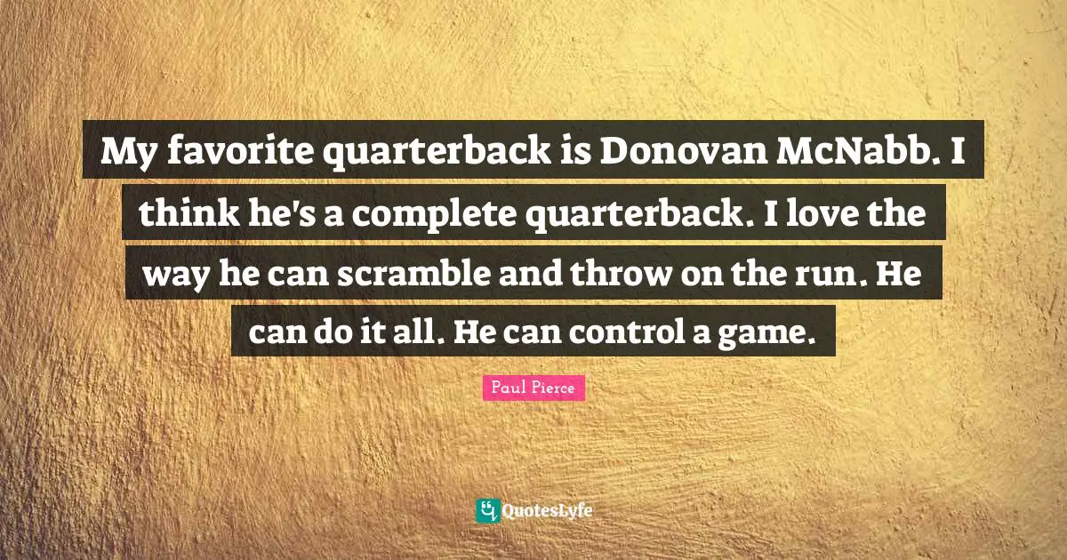 My favorite quarterback is Donovan McNabb. I think he's a complete quarterback. I love the way he can scramble and throw on the run. He can do it all. He can control a game.