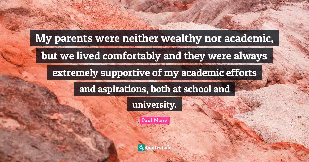 My parents were neither wealthy nor academic, but we lived comfortably and they were always extremely supportive of my academic efforts and aspirations, both at school and university.