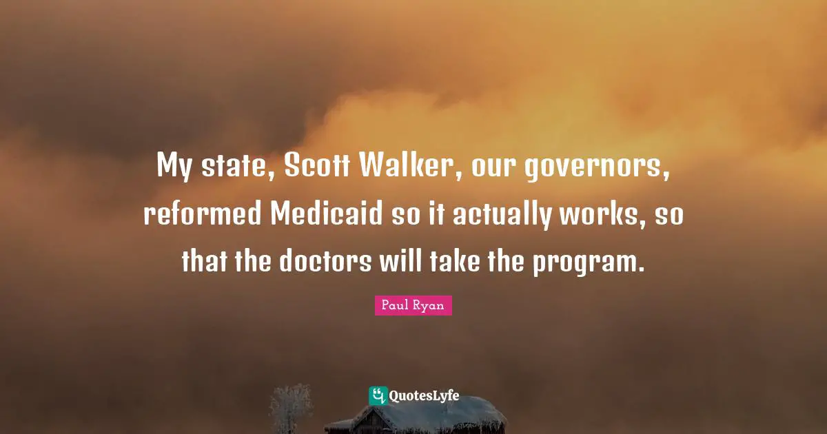 My state, Scott Walker, our governors, reformed Medicaid so it actually works, so that the doctors will take the program.