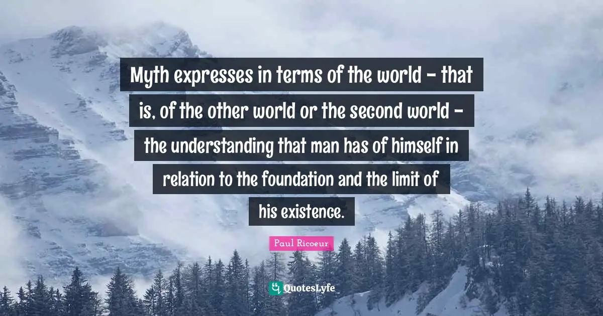 Other Worlds Quotes: "Myth expresses in terms of the world - that is, of the other world or the second world - the understanding that man has of himself in relation to the foundation and the limit of his existence."