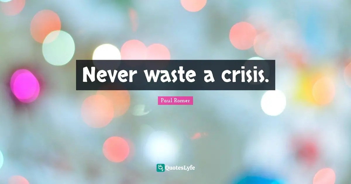 Never waste a crisis.