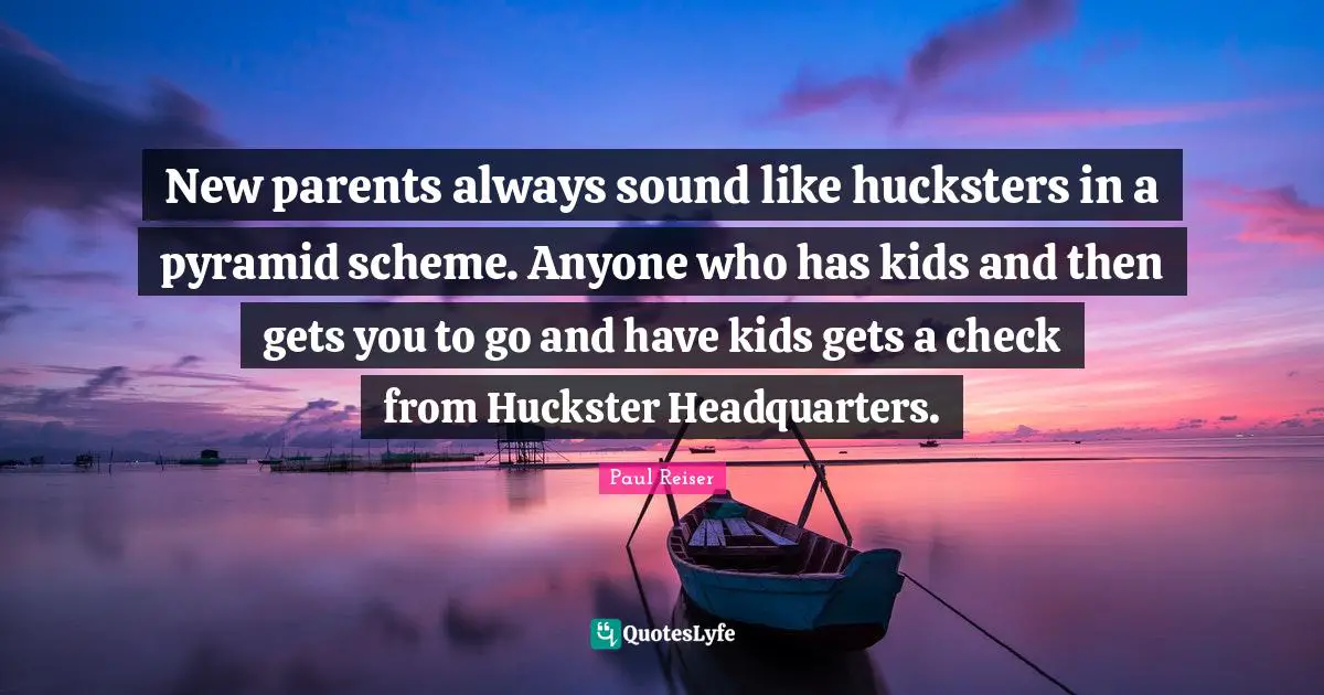 New parents always sound like hucksters in a pyramid scheme. Anyone who has kids and then gets you to go and have kids gets a check from Huckster Headquarters.