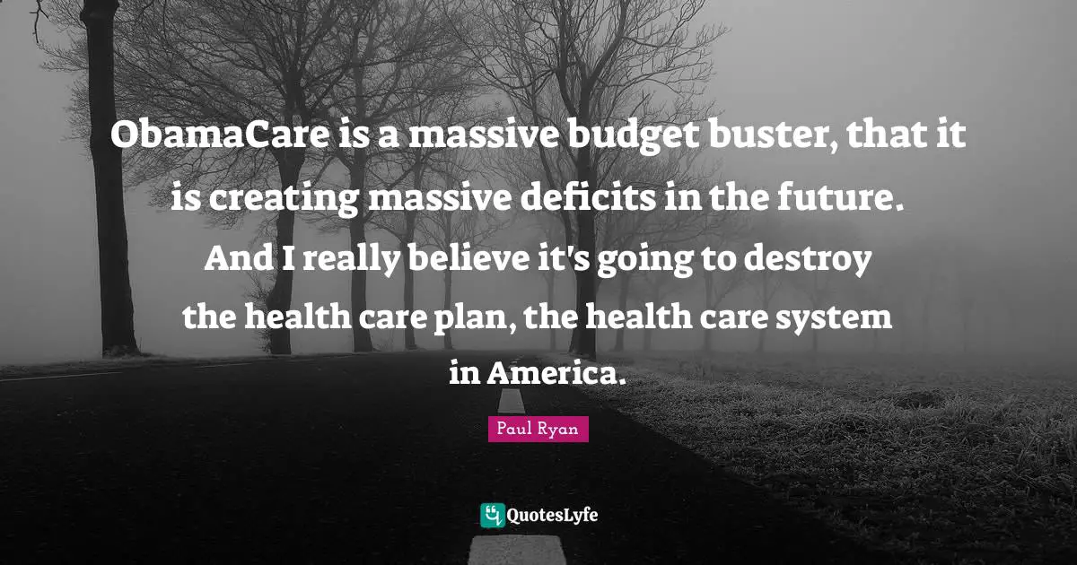 ObamaCare is a massive budget buster, that it is creating massive deficits in the future. And I really believe it's going to destroy the health care plan, the health care system in America.
