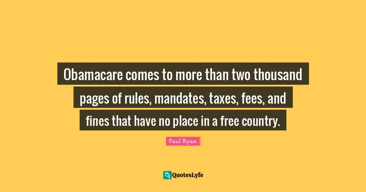Paul Ryan Quotes: "Obamacare comes to more than two thousand pages of rules, mandates, taxes, fees, and fines that have no place in a free country."