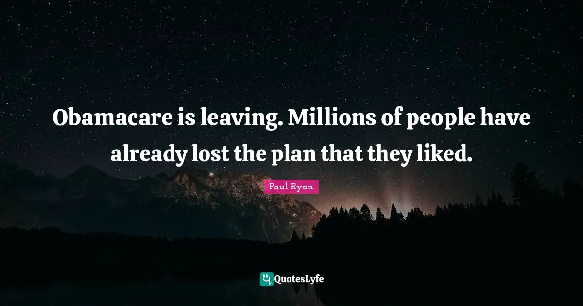 Obamacare is leaving. Millions of people have already lost the plan that they liked.
