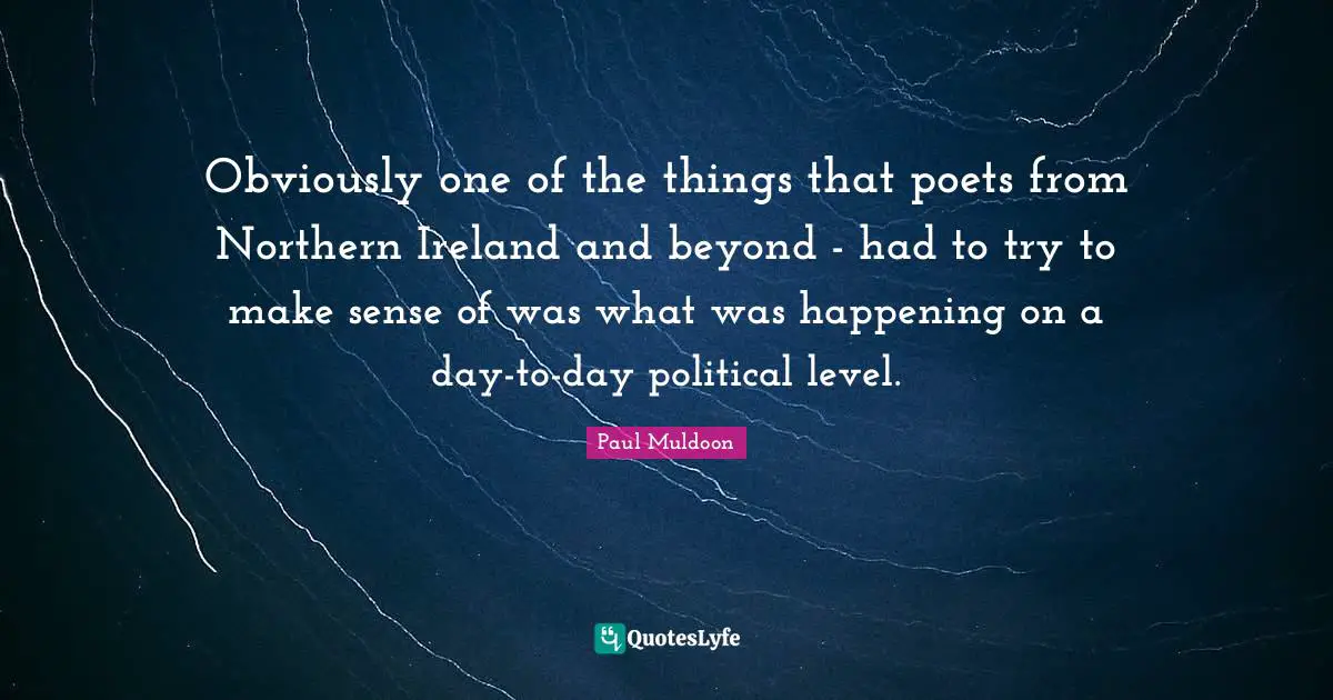 Obviously one of the things that poets from Northern Ireland and beyond - had to try to make sense of was what was happening on a day-to-day political level.