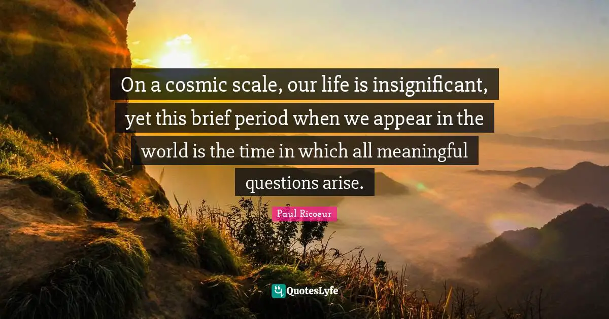 Cosmic Quotes: "On a cosmic scale, our life is insignificant, yet this brief period when we appear in the world is the time in which all meaningful questions arise."