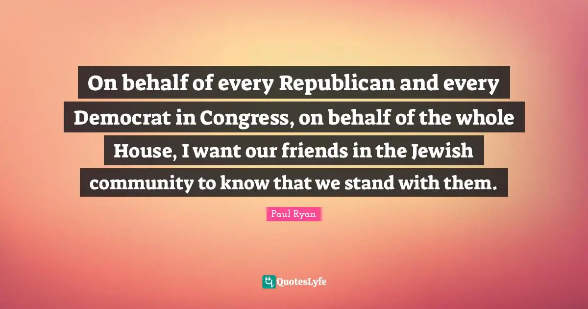 On behalf of every Republican and every Democrat in Congress, on behalf of the whole House, I want our friends in the Jewish community to know that we stand with them.