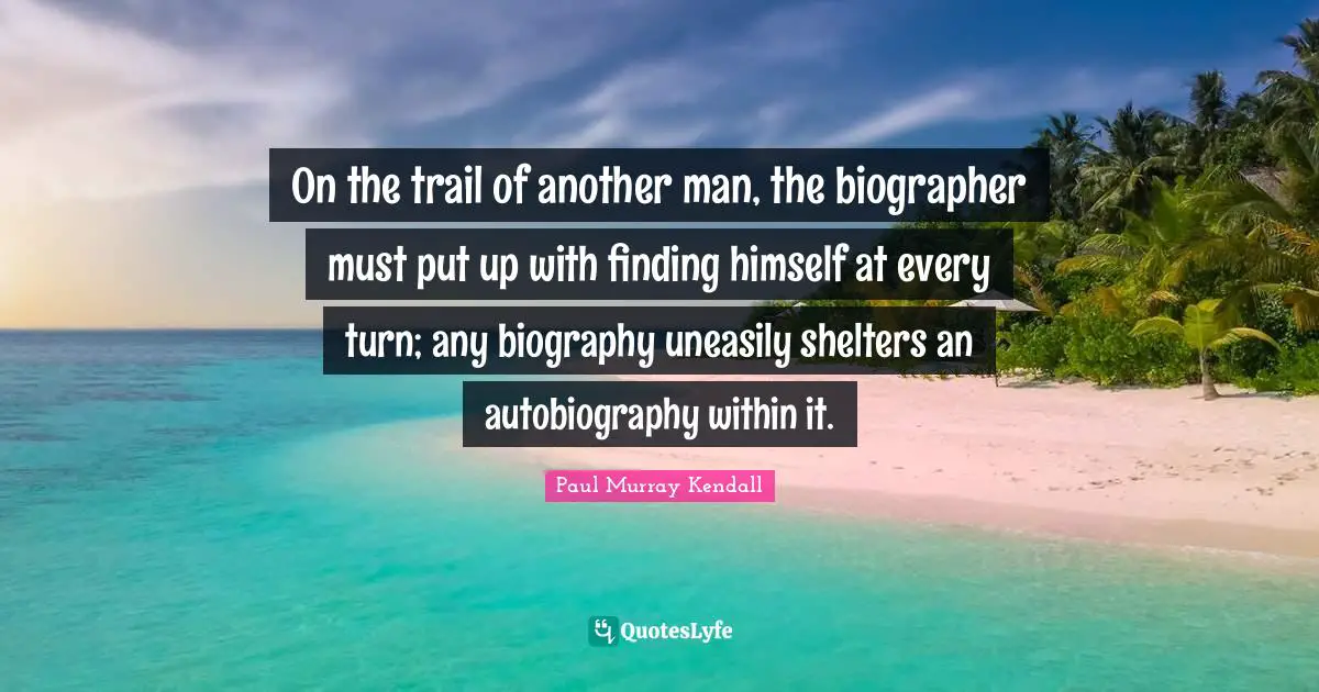 Another Man Quotes: "On the trail of another man, the biographer must put up with finding himself at every turn; any biography uneasily shelters an autobiography within it."