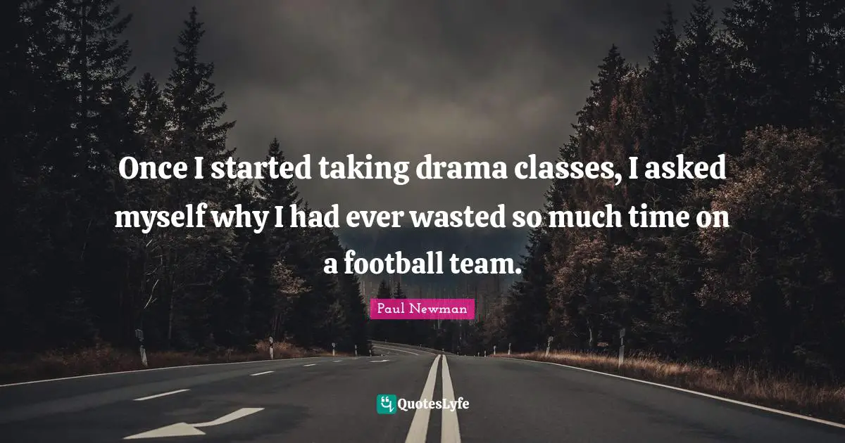 Once I started taking drama classes, I asked myself why I had ever wasted so much time on a football team.