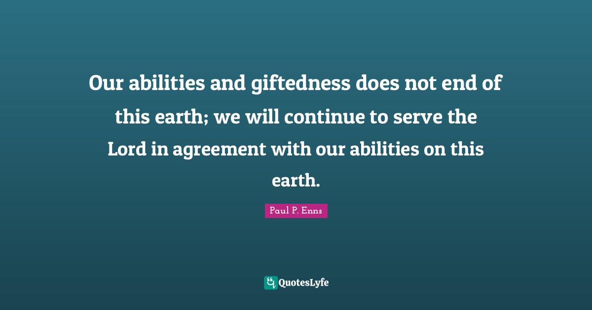 Our abilities and giftedness does not end of this earth; we will continue to serve the Lord in agreement with our abilities on this earth.