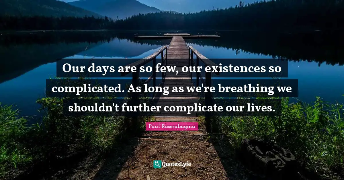 Our days are so few, our existences so complicated. As long as we're breathing we shouldn't further complicate our lives.