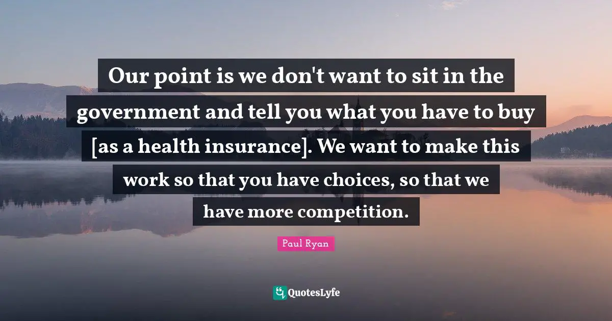 Our point is we don't want to sit in the government and tell you what you have to buy [as a health insurance]. We want to make this work so that you have choices, so that we have more competition.