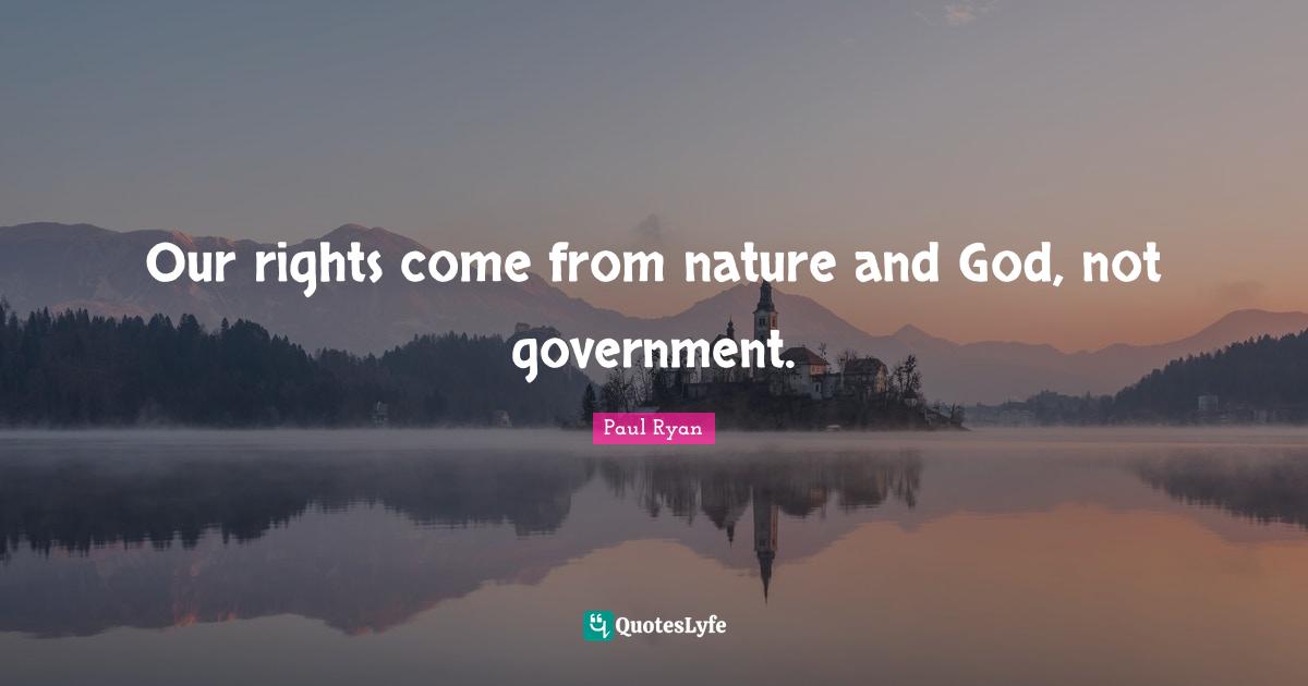 Paul Ryan Quotes: "Our rights come from nature and God, not government."