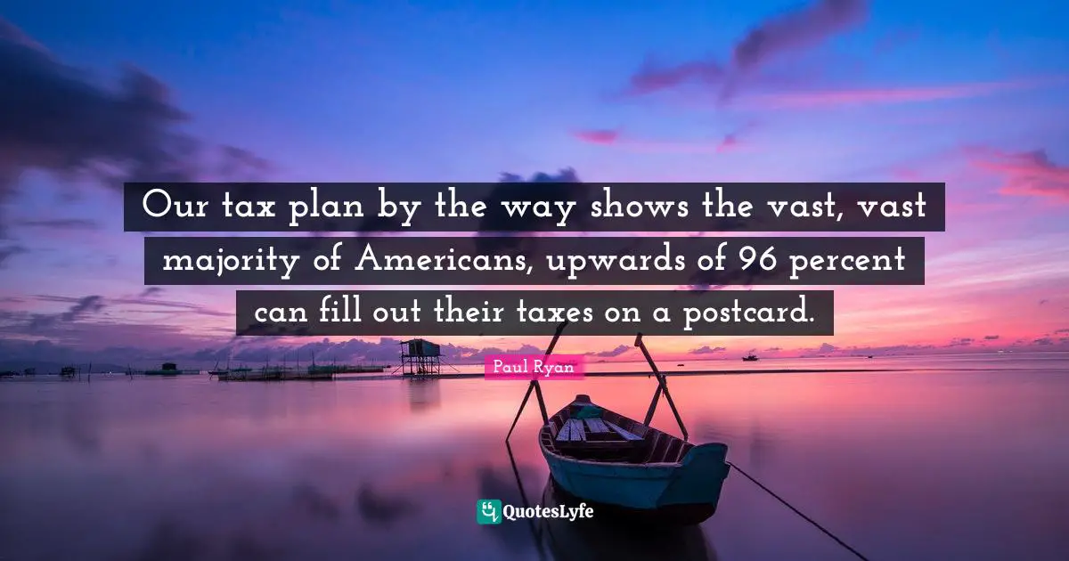 Our tax plan by the way shows the vast, vast majority of Americans, upwards of 96 percent can fill out their taxes on a postcard.