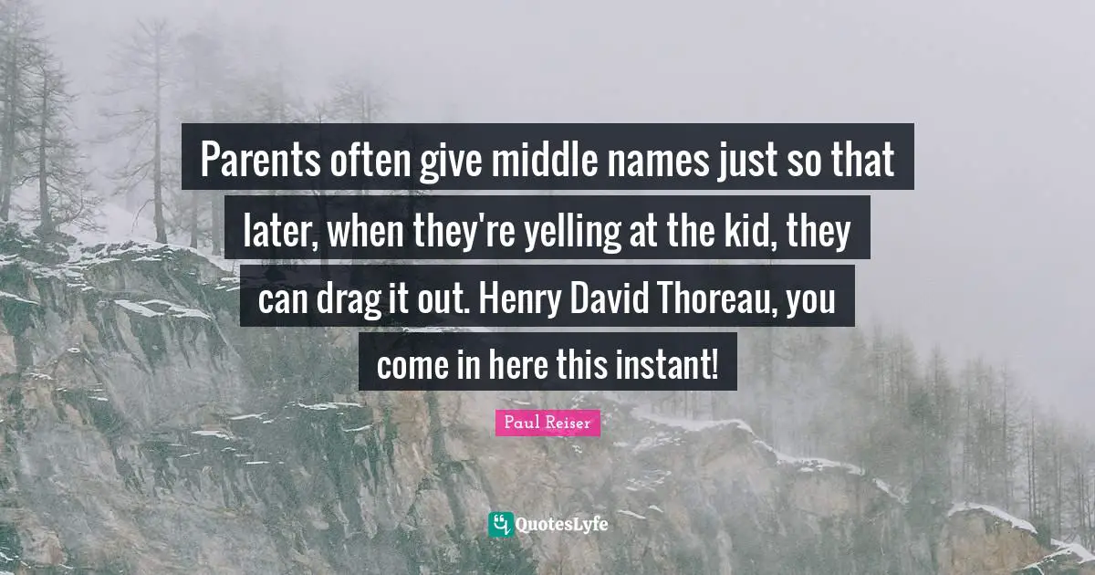 Parents often give middle names just so that later, when they're yelling at the kid, they can drag it out. Henry David Thoreau, you come in here this instant!
