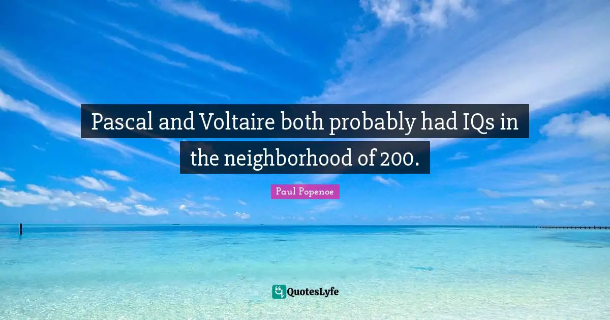 Pascal and Voltaire both probably had IQs in the neighborhood of 200.