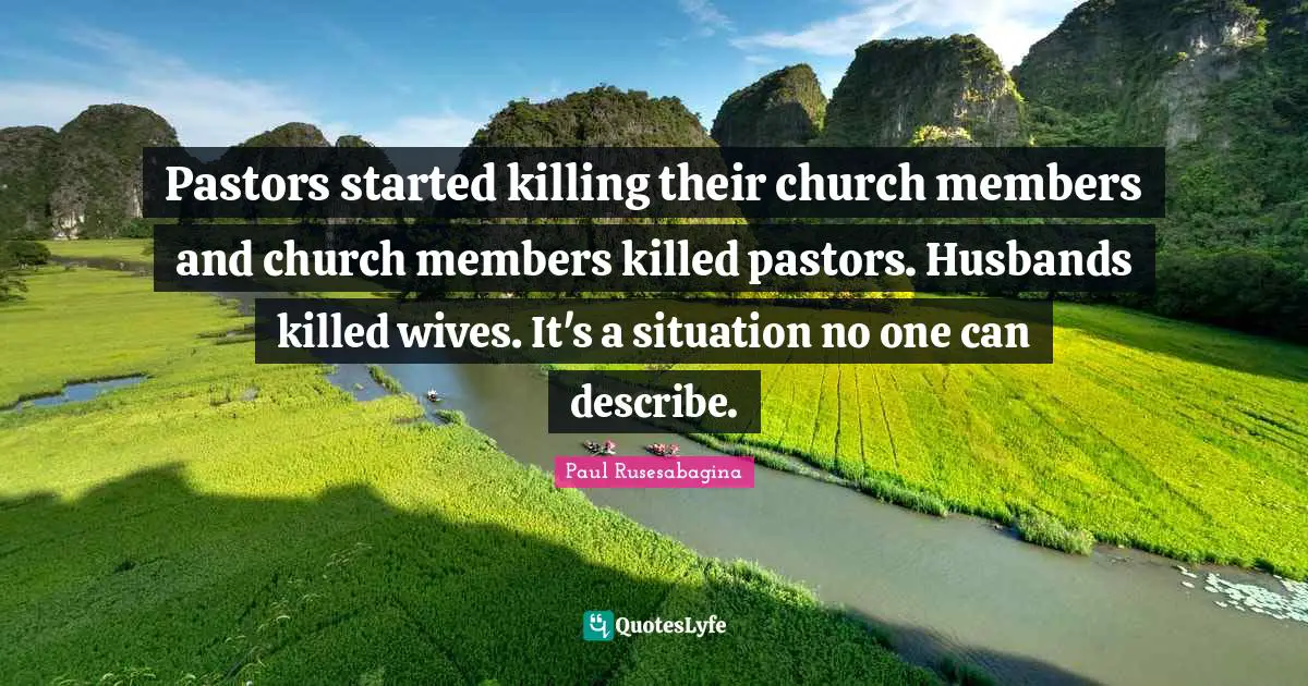 Pastors started killing their church members and church members killed pastors. Husbands killed wives. It's a situation no one can describe.