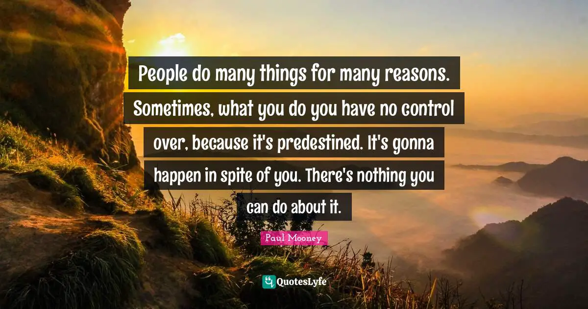 People do many things for many reasons. Sometimes, what you do you have no control over, because it's predestined. It's gonna happen in spite of you. There's nothing you can do about it.