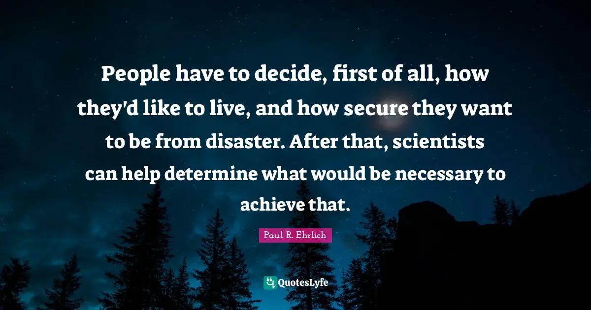 People have to decide, first of all, how they'd like to live, and how secure they want to be from disaster. After that, scientists can help determine what would be necessary to achieve that.