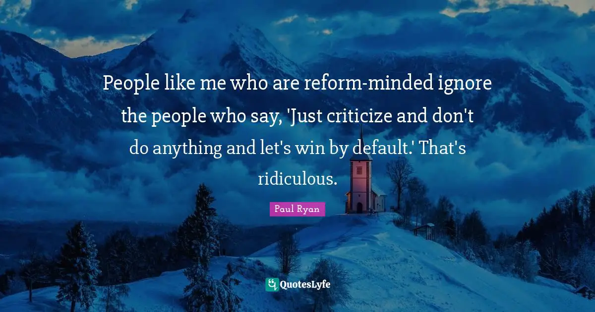 People like me who are reform-minded ignore the people who say, 'Just criticize and don't do anything and let's win by default.' That's ridiculous.