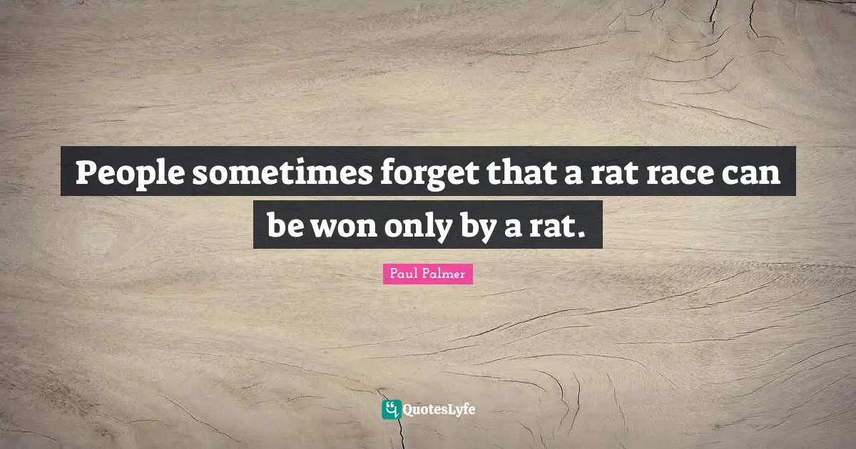 People sometimes forget that a rat race can be won only by a rat.