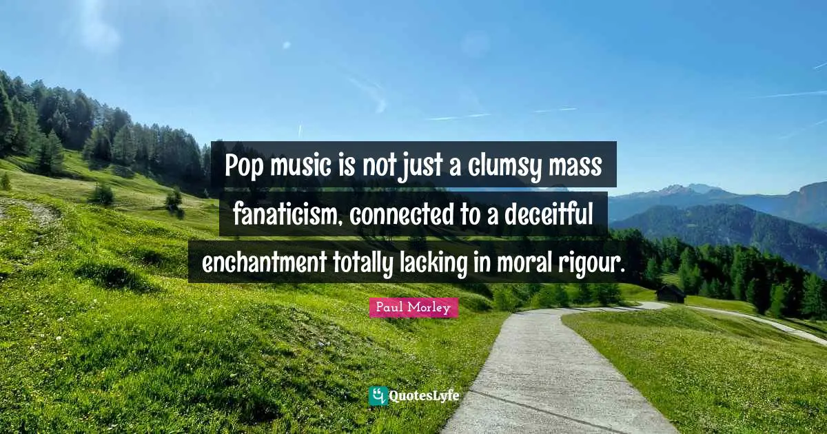 Pop Music Quotes: "Pop music is not just a clumsy mass fanaticism, connected to a deceitful enchantment totally lacking in moral rigour."