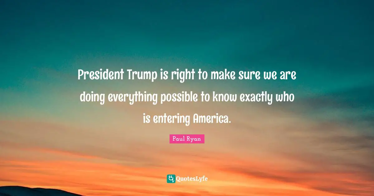 President Trump is right to make sure we are doing everything possible to know exactly who is entering America.
