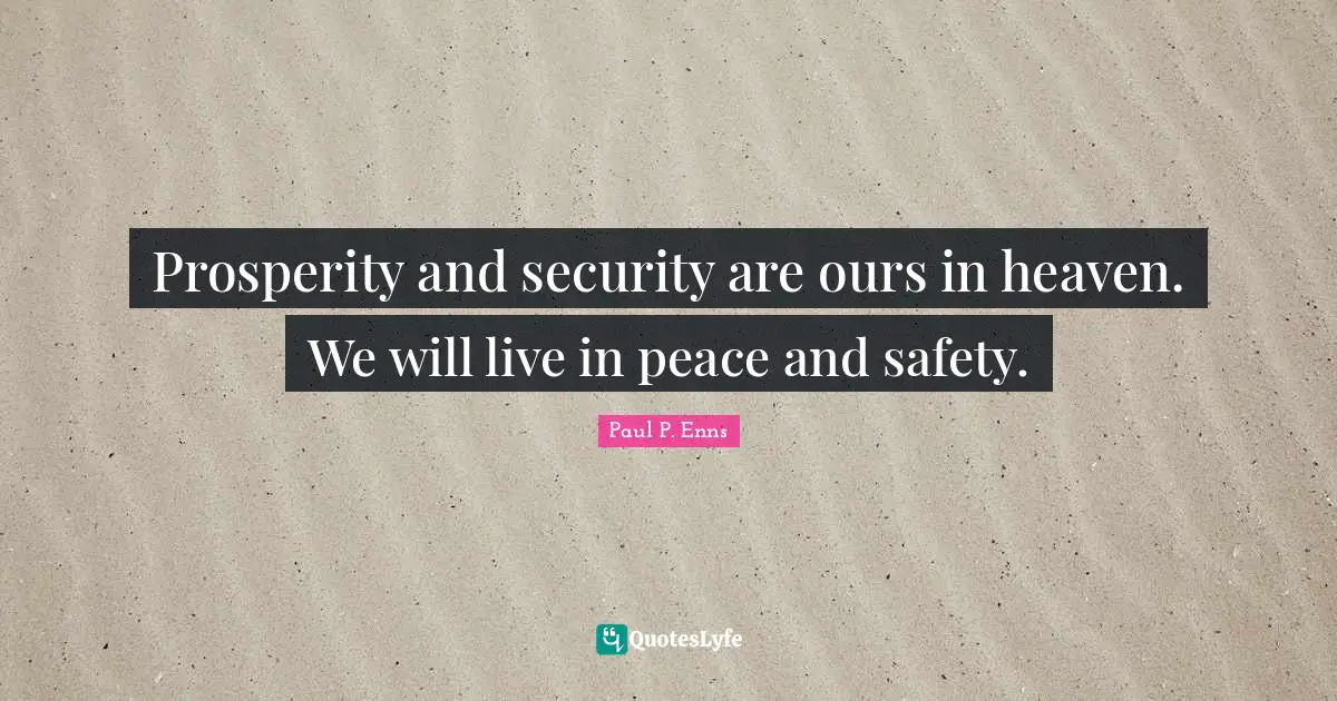 Prosperity and security are ours in heaven. We will live in peace and safety.