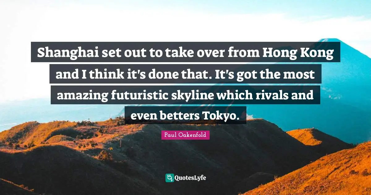 Hong Kong Quotes: "Shanghai set out to take over from Hong Kong and I think it's done that. It's got the most amazing futuristic skyline which rivals and even betters Tokyo."