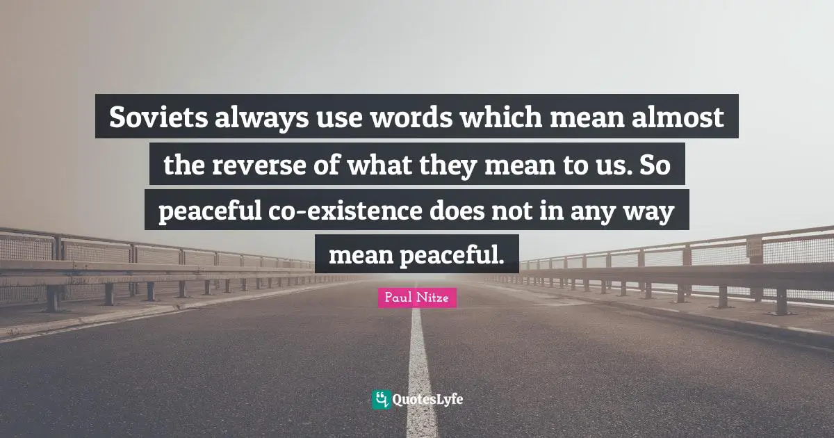 Soviets always use words which mean almost the reverse of what they mean to us. So peaceful co-existence does not in any way mean peaceful.
