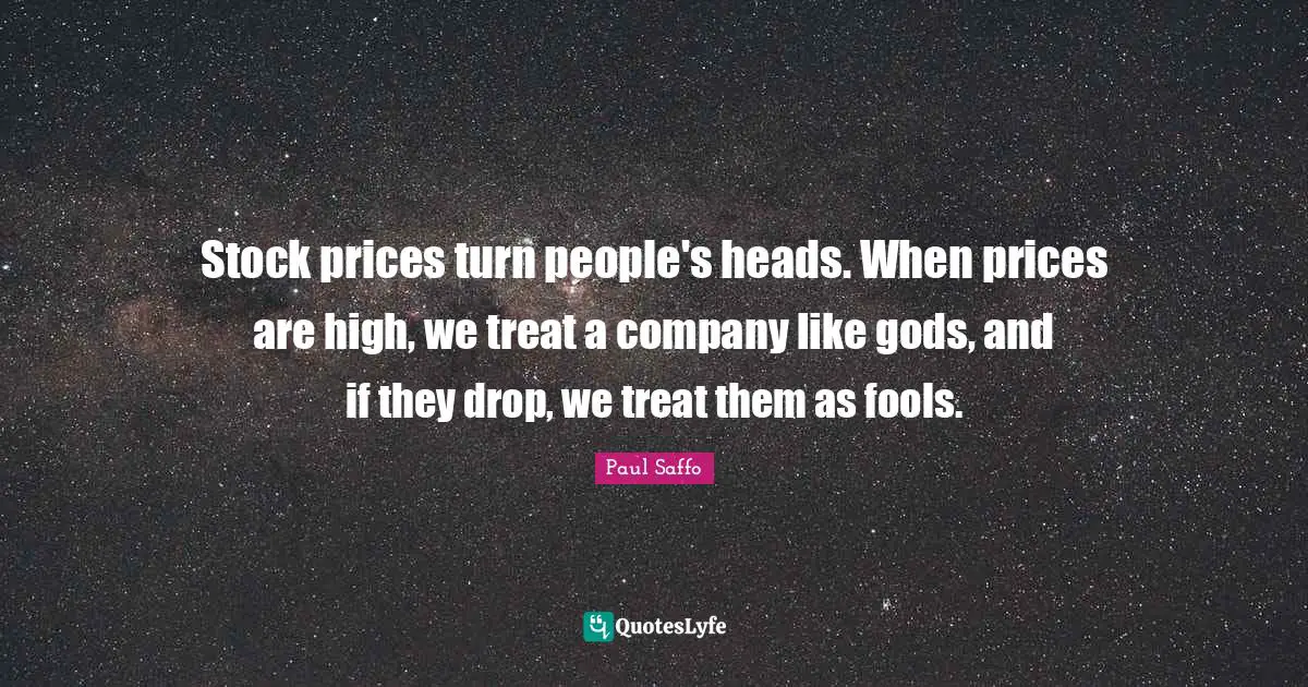Stock prices turn people's heads. When prices are high, we treat a company like gods, and if they drop, we treat them as fools.