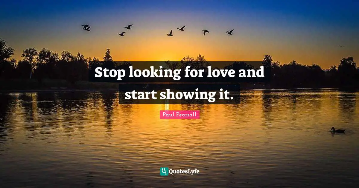 Stop looking for love and start showing it.