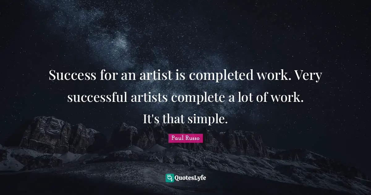 Success for an artist is completed work. Very successful artists complete a lot of work. It's that simple.