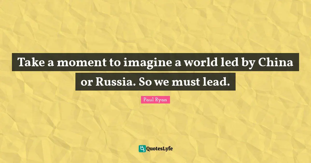 Take a moment to imagine a world led by China or Russia. So we must lead.