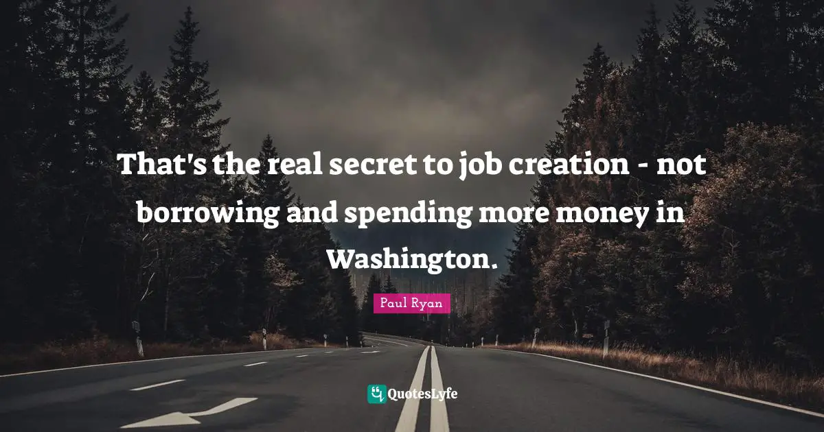 That's the real secret to job creation - not borrowing and spending more money in Washington.