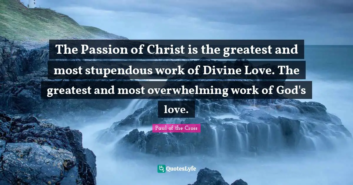 Overwhelming Quotes: "The Passion of Christ is the greatest and most stupendous work of Divine Love. The greatest and most overwhelming work of God's love."
